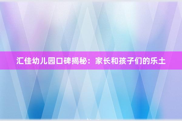 汇佳幼儿园口碑揭秘：家长和孩子们的乐土