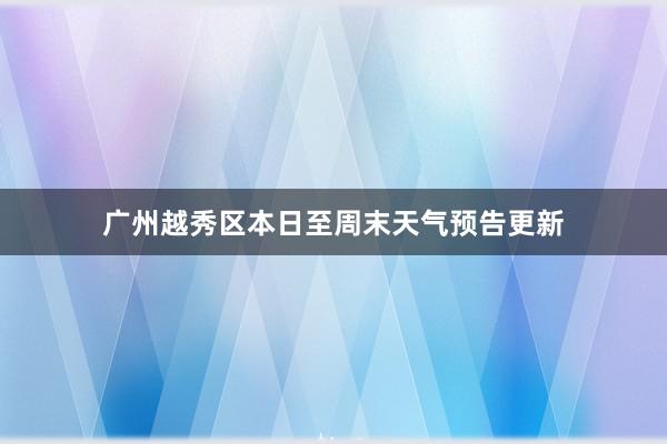 广州越秀区本日至周末天气预告更新