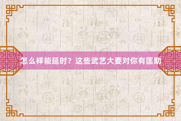 怎么样能延时？这些武艺大要对你有匡助