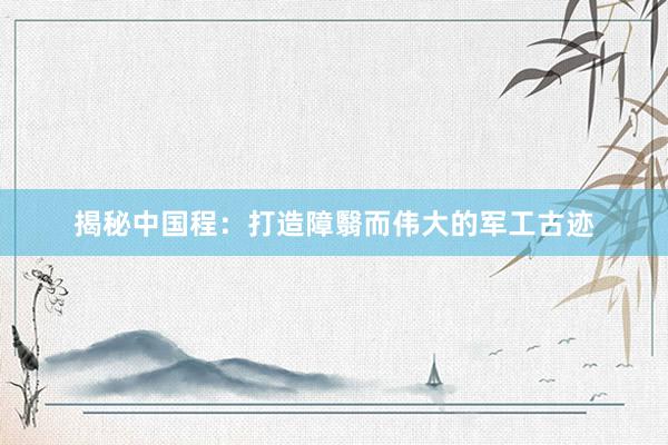 揭秘中国程：打造障翳而伟大的军工古迹