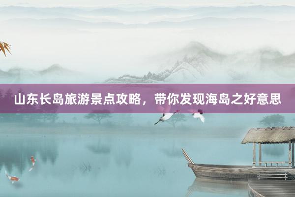 山东长岛旅游景点攻略，带你发现海岛之好意思
